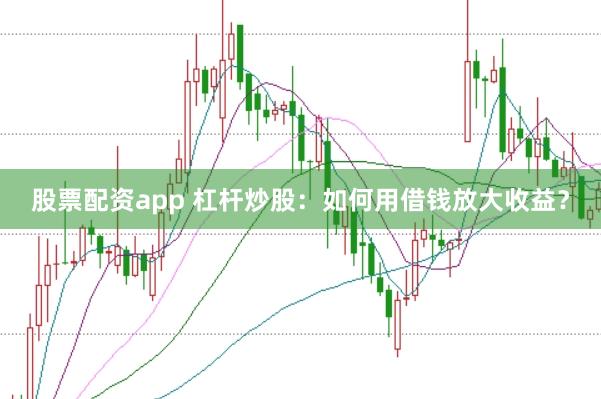 股票配资app 杠杆炒股：如何用借钱放大收益？