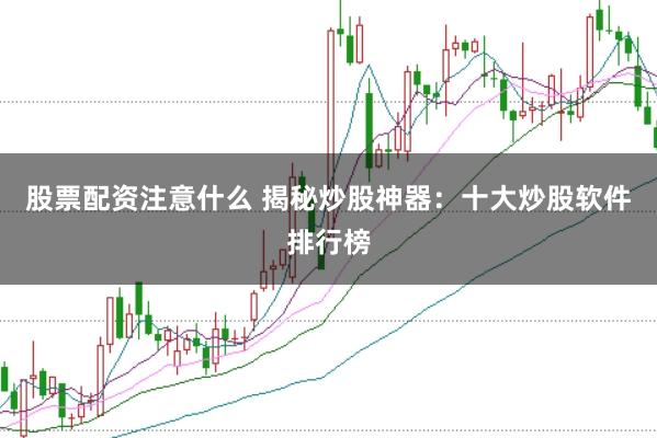 股票配资注意什么 揭秘炒股神器：十大炒股软件排行榜