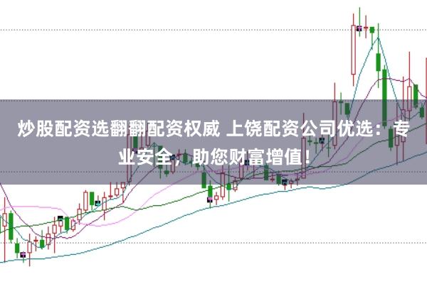 炒股配资选翻翻配资权威 上饶配资公司优选：专业安全，助您财富增值！