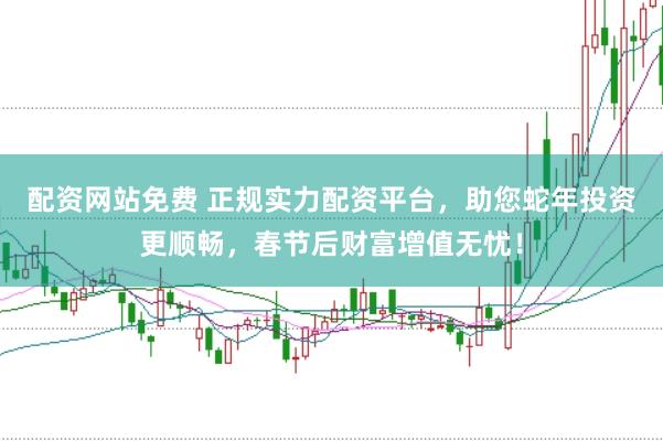 配资网站免费 正规实力配资平台，助您蛇年投资更顺畅，春节后财富增值无忧！