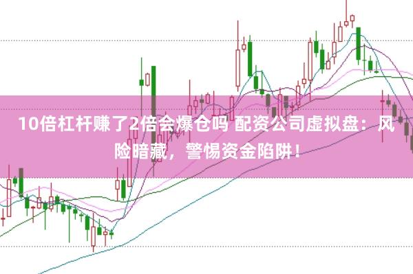 10倍杠杆赚了2倍会爆仓吗 配资公司虚拟盘：风险暗藏，警惕资金陷阱！