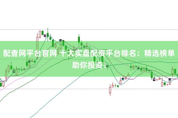 配查网平台官网 十大实盘配资平台排名：精选榜单助你投资！