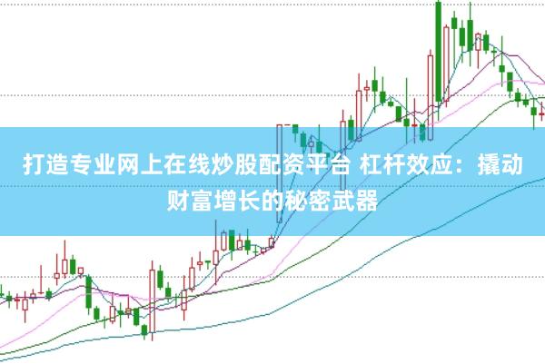 打造专业网上在线炒股配资平台 杠杆效应：撬动财富增长的秘密武器