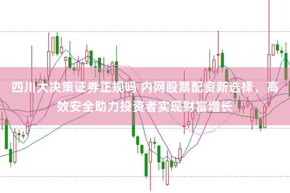 四川大决策证券正规吗 内网股票配资新选择，高效安全助力投资者实现财富增长