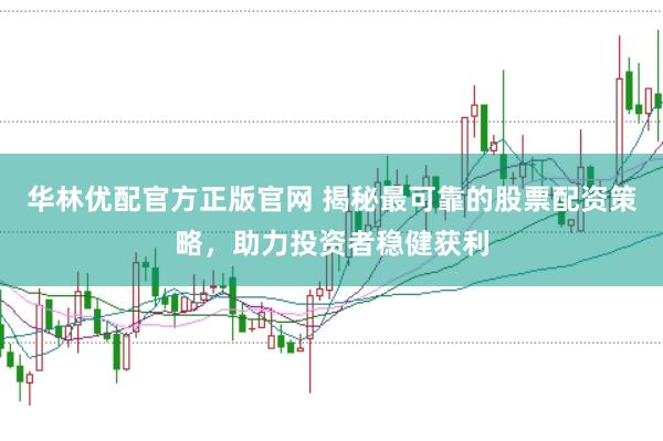 华林优配官方正版官网 揭秘最可靠的股票配资策略，助力投资者稳健获利
