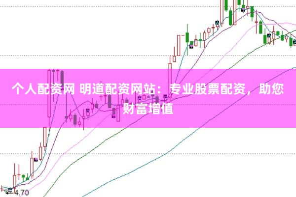 个人配资网 明道配资网站：专业股票配资，助您财富增值