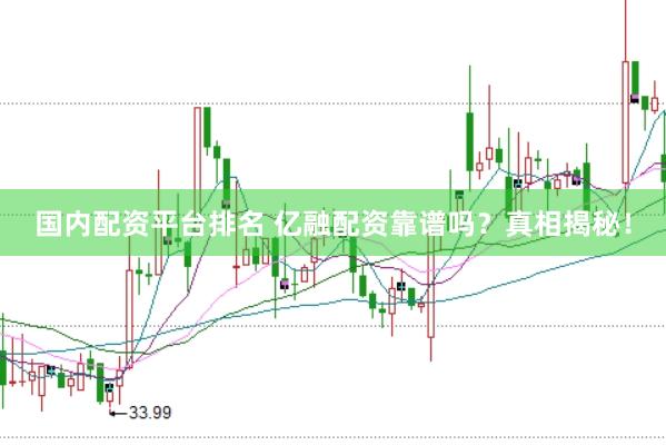 国内配资平台排名 亿融配资靠谱吗？真相揭秘！