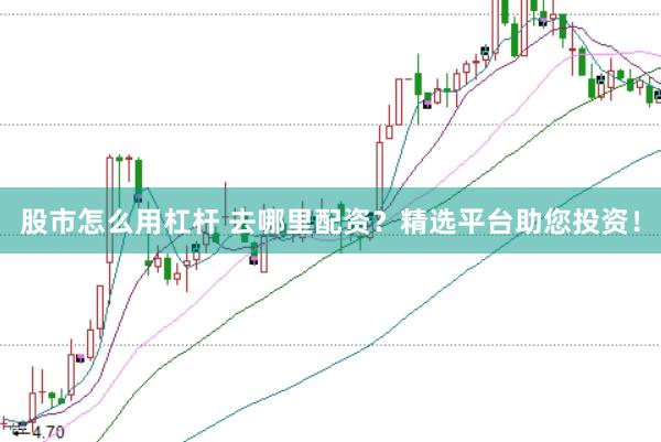 股市怎么用杠杆 去哪里配资？精选平台助您投资！