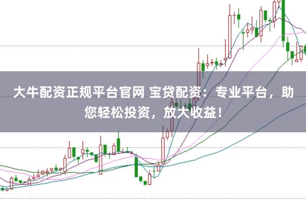 大牛配资正规平台官网 宝贷配资：专业平台，助您轻松投资，放大收益！