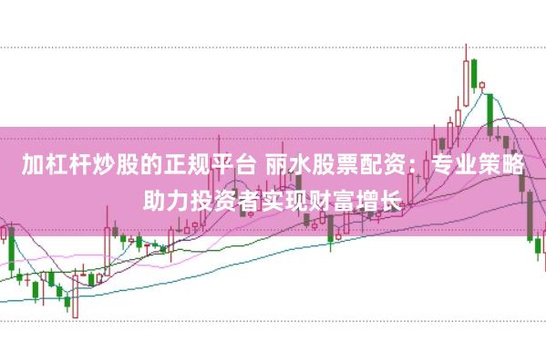 加杠杆炒股的正规平台 丽水股票配资：专业策略助力投资者实现财富增长