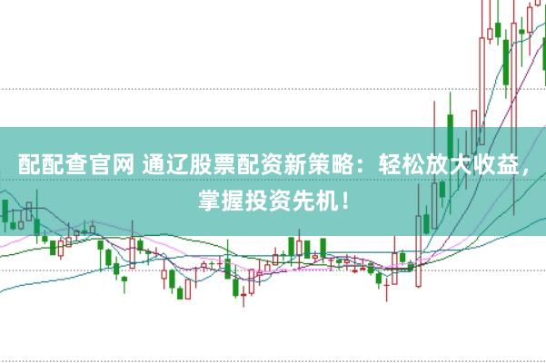 配配查官网 通辽股票配资新策略：轻松放大收益，掌握投资先机！