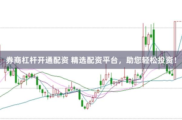 券商杠杆开通配资 精选配资平台，助您轻松投资！