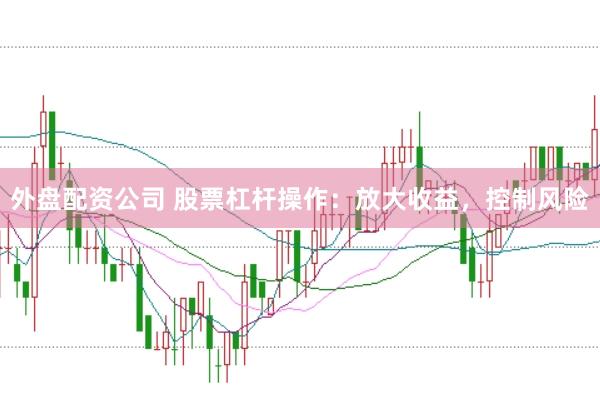 外盘配资公司 股票杠杆操作：放大收益，控制风险