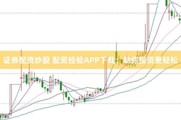 证券配资炒股 配资经验APP下载：助你投资更轻松