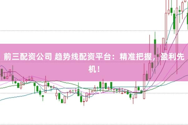 前三配资公司 趋势线配资平台：精准把握，盈利先机！