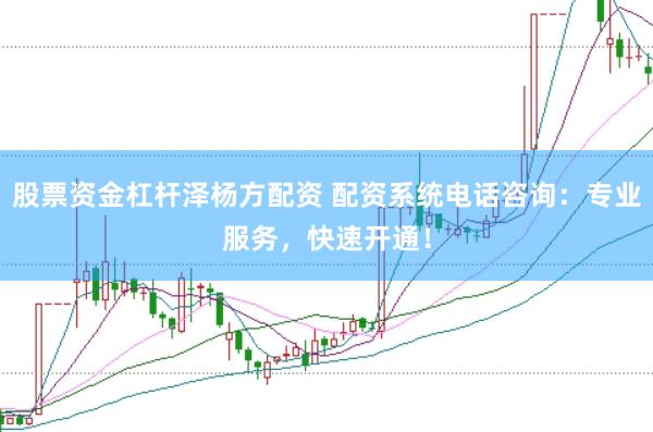 股票资金杠杆泽杨方配资 配资系统电话咨询：专业服务，快速开通！