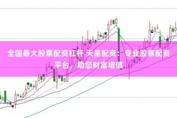 全国最大股票配资杠杆 天星配资：专业股票配资平台，助您财富增值