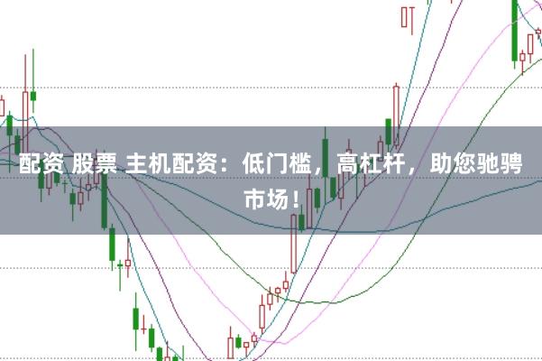 配资 股票 主机配资：低门槛，高杠杆，助您驰骋市场！