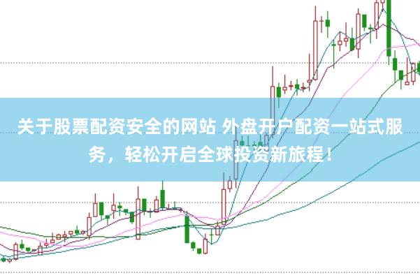 关于股票配资安全的网站 外盘开户配资一站式服务，轻松开启全球投资新旅程！
