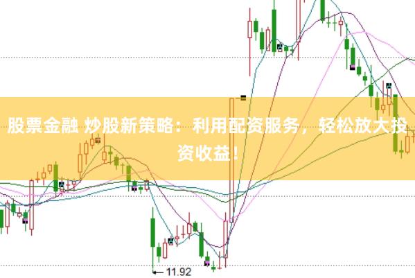 股票金融 炒股新策略：利用配资服务，轻松放大投资收益！