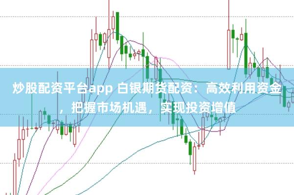 炒股配资平台app 白银期货配资：高效利用资金，把握市场机遇，实现投资增值