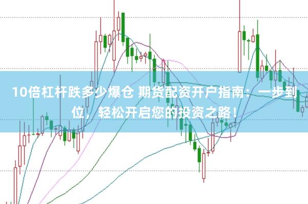 10倍杠杆跌多少爆仓 期货配资开户指南：一步到位，轻松开启您的投资之路！
