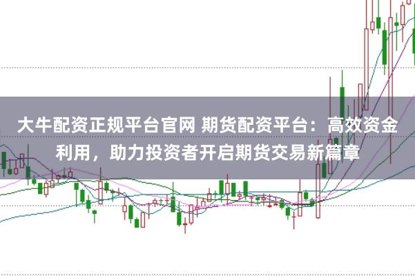 大牛配资正规平台官网 期货配资平台：高效资金利用，助力投资者开启期货交易新篇章