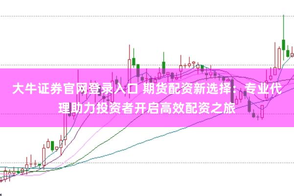 大牛证券官网登录入口 期货配资新选择：专业代理助力投资者开启高效配资之旅