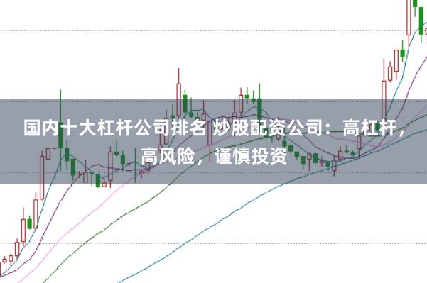 国内十大杠杆公司排名 炒股配资公司：高杠杆，高风险，谨慎投资