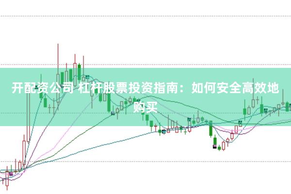 开配资公司 杠杆股票投资指南：如何安全高效地购买