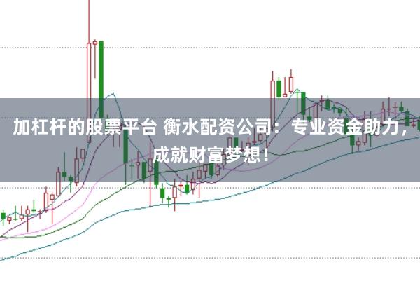 加杠杆的股票平台 衡水配资公司：专业资金助力，成就财富梦想！