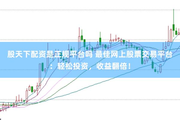股天下配资是正规平台吗 最佳网上股票交易平台：轻松投资，收益翻倍！
