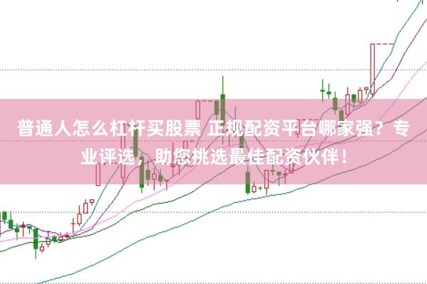 普通人怎么杠杆买股票 正规配资平台哪家强？专业评选，助您挑选最佳配资伙伴！