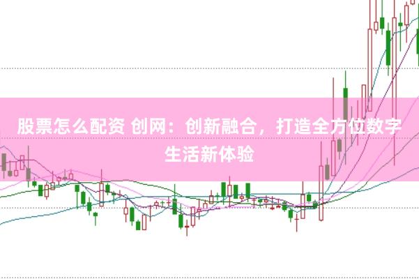 股票怎么配资 创网：创新融合，打造全方位数字生活新体验