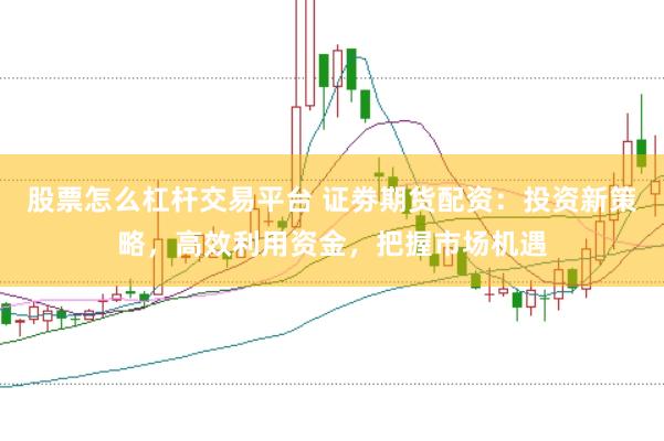股票怎么杠杆交易平台 证劵期货配资：投资新策略，高效利用资金，把握市场机遇