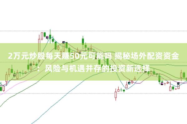 2万元炒股每天赚50元可能吗 揭秘场外配资资金：风险与机遇并存的投资新选择