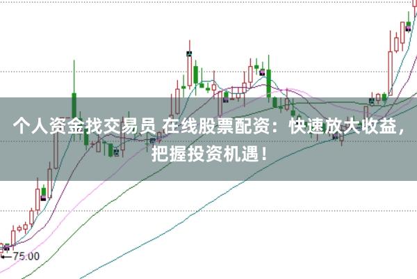 个人资金找交易员 在线股票配资：快速放大收益，把握投资机遇！