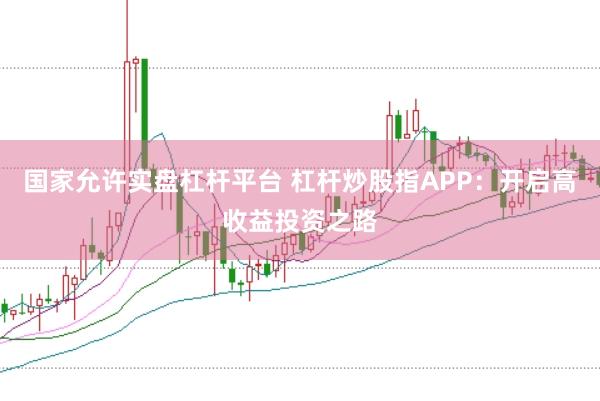 国家允许实盘杠杆平台 杠杆炒股指APP:开启高收益投资之路