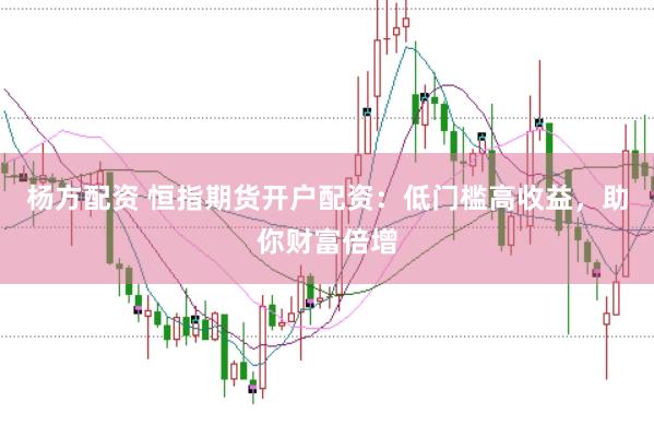 杨方配资 恒指期货开户配资：低门槛高收益，助你财富倍增