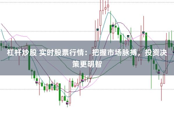 杠杆炒股 实时股票行情:把握市场脉搏,投资决策更明智