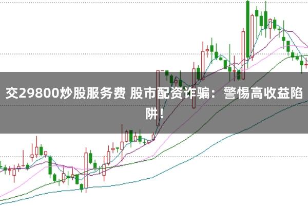 交29800炒股服务费 股市配资诈骗:警惕高收益陷阱!