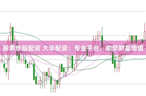 股票炒股配资 大华配资:专业平台,助您财富增值