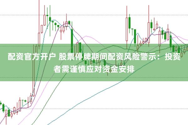 配资官方开户 股票停牌期间配资风险警示：投资者需谨慎应对资金安排