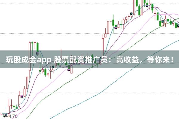 玩股成金app 股票配资推广员：高收益，等你来！