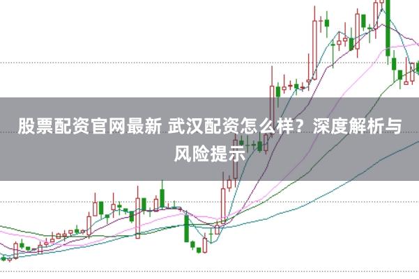 股票配资官网最新 武汉配资怎么样？深度解析与风险提示