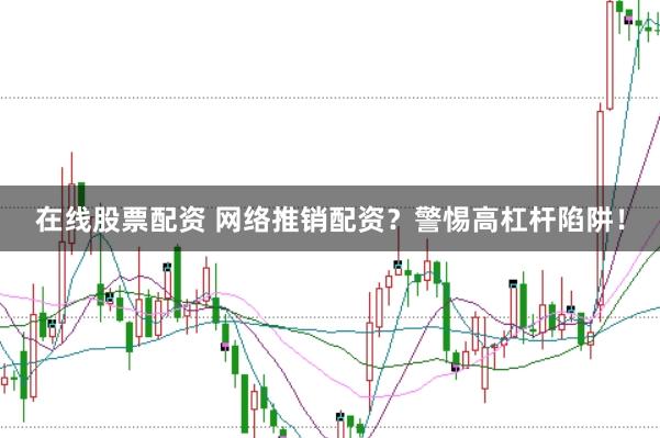 在线股票配资 网络推销配资?警惕高杠杆陷阱!