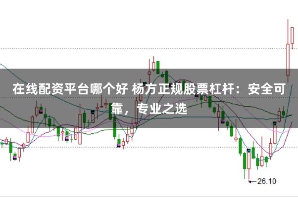 在线配资平台哪个好 杨方正规股票杠杆:安全可靠,专业之选