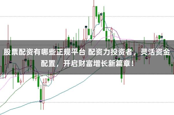 股票配资有哪些正规平台 配资力投资者,灵活资金配置,开启财富增长新篇章!