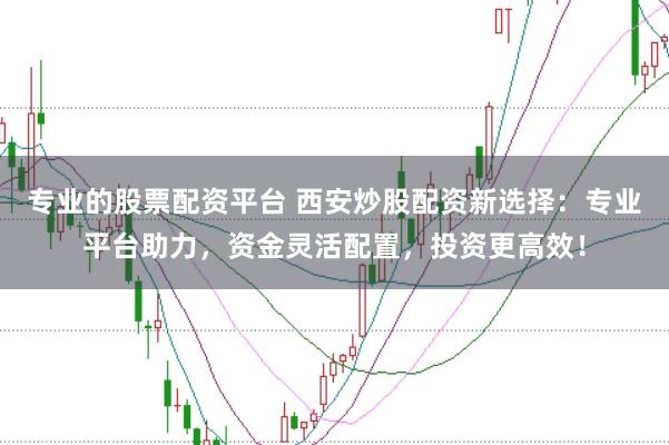专业的股票配资平台 西安炒股配资新选择:专业平台助力,资金灵活配置,投资更高效!