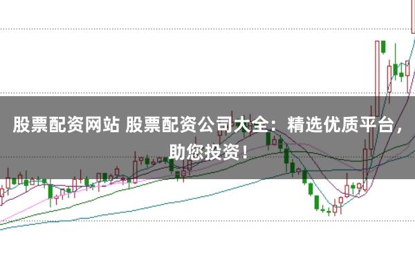 股票配资网站 股票配资公司大全:精选优质平台,助您投资!